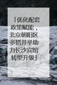 优化配套政策赋能，北京朝阳区多措并举助力长沙宾馆转型升级