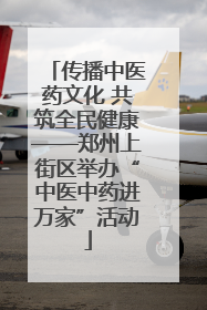 传播中医药文化 共筑全民健康——郑州上街区举办“中医中药进万家”活动