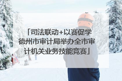 司法联动+以赛促学 德州市审计局举办全市审计机关业务技能竞赛