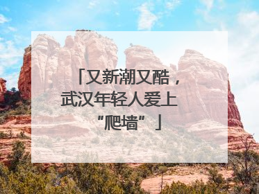 又新潮又酷，武汉年轻人爱上“爬墙”