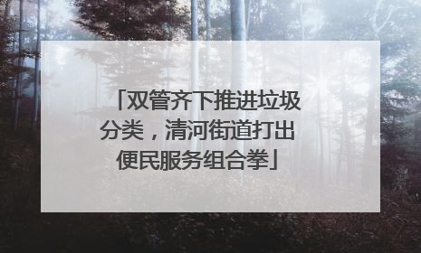 双管齐下推进垃圾分类，清河街道打出便民服务组合拳