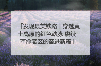 发现最美铁路丨穿越黄土高原的红色动脉 赓续革命老区的奋进新篇
