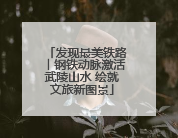 发现最美铁路丨钢铁动脉激活武陵山水 绘就文旅新图景
