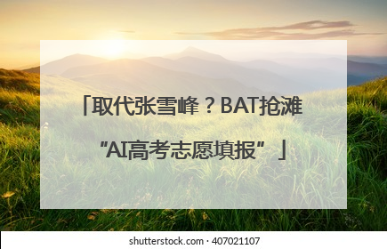 取代张雪峰？BAT抢滩“AI高考志愿填报”