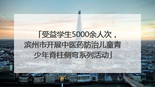 受益学生5000余人次，滨州市开展中医药防治儿童青少年脊柱侧弯系列活动