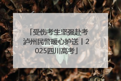 受伤考生坚强赴考 泸州民警暖心护送丨2025四川高考