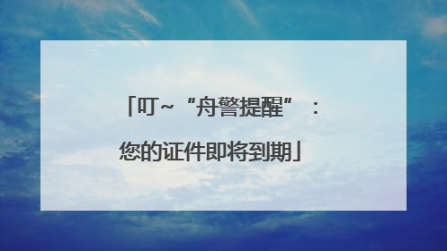 叮~“舟警提醒”：您的证件即将到期