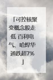 可控核聚变概念股走低 百利电气、哈焊华通跌超7%