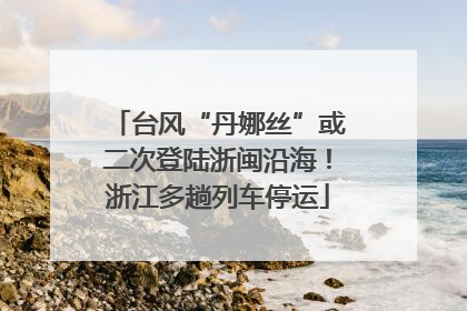 台风“丹娜丝”或二次登陆浙闽沿海！浙江多趟列车停运