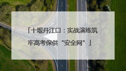 十堰丹江口：实战演练筑牢高考保供“安全网”