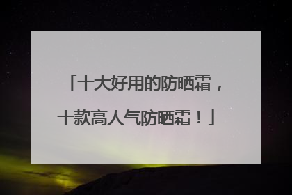 十大好用的防晒霜，十款高人气防晒霜！