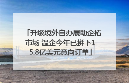 升级境外自办展助企拓市场 温企今年已拼下15.8亿美元意向订单