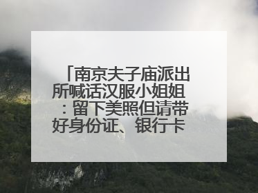 南京夫子庙派出所喊话汉服小姐姐：留下美照但请带好身份证、银行卡、挎包……