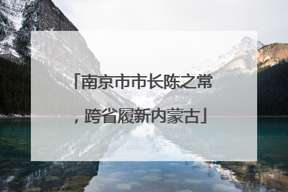 南京市市长陈之常，跨省履新内蒙古
