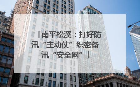 南平松溪：打好防汛“主动仗”织密备汛“安全网”