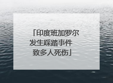 印度班加罗尔发生踩踏事件 致多人死伤
