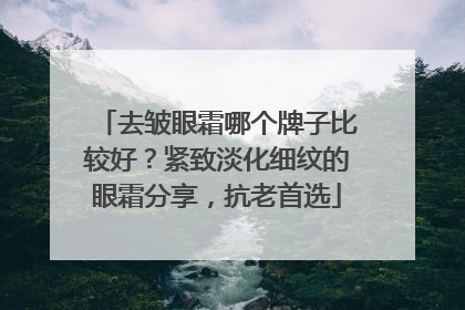 去皱眼霜哪个牌子比较好？紧致淡化细纹的眼霜分享，抗老首选
