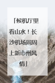 候机厅里看山水！长沙机场周周上新市州风情