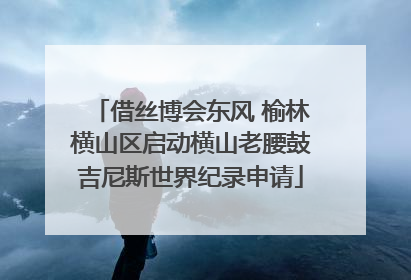 借丝博会东风 榆林横山区启动横山老腰鼓吉尼斯世界纪录申请