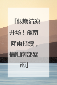 假期清凉开场！豫南降雨持续，信阳南部暴雨