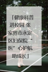 健康科普进校园 张家界市永定区妇保院“医”心护航助成长