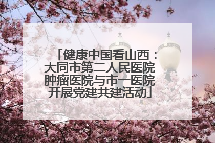 健康中国看山西：大同市第二人民医院肿瘤医院与市一医院开展党建共建活动