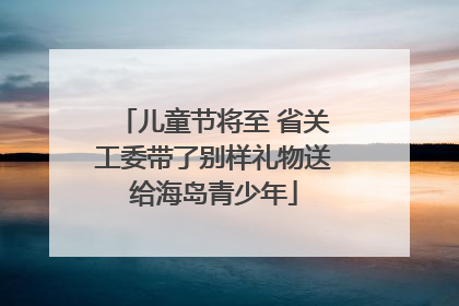 儿童节将至 省关工委带了别样礼物送给海岛青少年