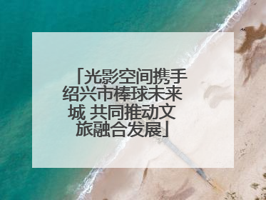 光影空间携手绍兴市棒球未来城 共同推动文旅融合发展