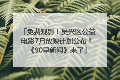 免费观影！吴兴区公益电影7月放映计划公布！《90早新闻》来了