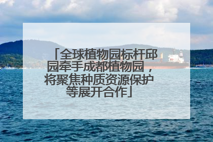 全球植物园标杆邱园牵手成都植物园，将聚焦种质资源保护等展开合作