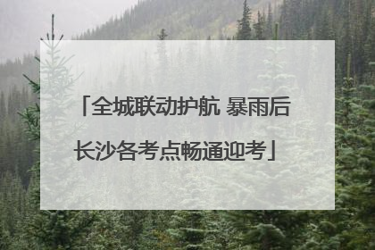 全城联动护航 暴雨后长沙各考点畅通迎考