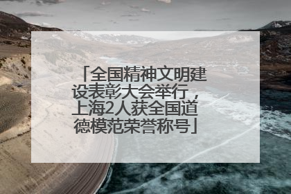 全国精神文明建设表彰大会举行，上海2人获全国道德模范荣誉称号