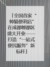 全国首家“帅猫便利店”在成都郫都区盛大开业——打造“一站式便民服务”新标杆