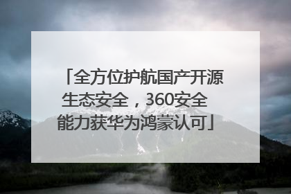 全方位护航国产开源生态安全，360安全能力获华为鸿蒙认可