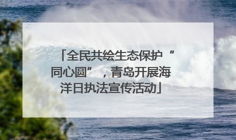 全民共绘生态保护“同心圆”，青岛开展海洋日执法宣传活动