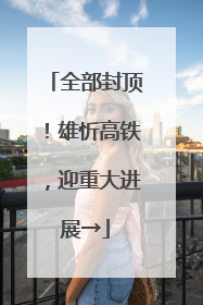 全部封顶！雄忻高铁，迎重大进展→