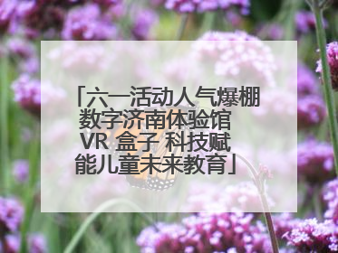 六一活动人气爆棚 数字济南体验馆 VR 盒子 科技赋能儿童未来教育