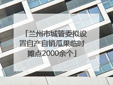兰州市城管委拟设置自产自销瓜果临时摊点2000余个