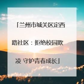 兰州市城关区定西路社区：拒绝校园欺凌 守护青春成长