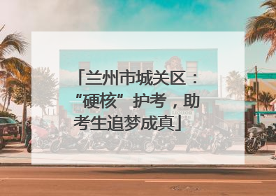 兰州市城关区：“硬核”护考，助考生追梦成真