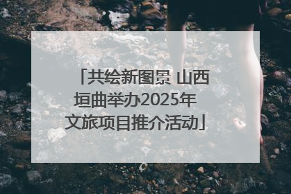 共绘新图景 山西垣曲举办2025年文旅项目推介活动