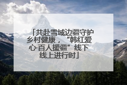共赴雪域边疆守护乡村健康，“韩红爱心·百人援疆”线下线上进行时