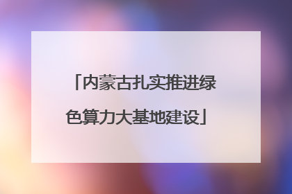 内蒙古扎实推进绿色算力大基地建设