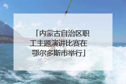 内蒙古自治区职工主题演讲比赛在鄂尔多斯市举行