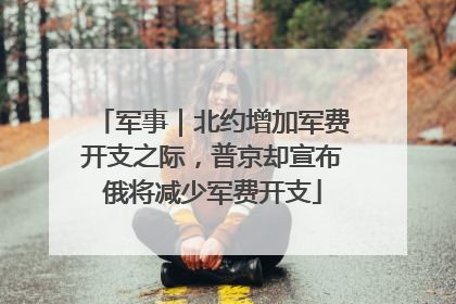 军事｜北约增加军费开支之际，普京却宣布俄将减少军费开支