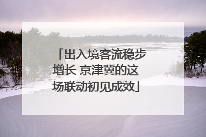 出入境客流稳步增长 京津冀的这场联动初见成效