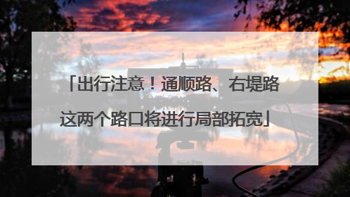出行注意！通顺路、右堤路这两个路口将进行局部拓宽