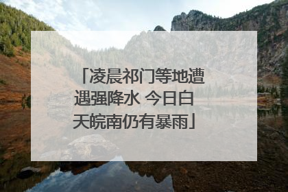 凌晨祁门等地遭遇强降水 今日白天皖南仍有暴雨