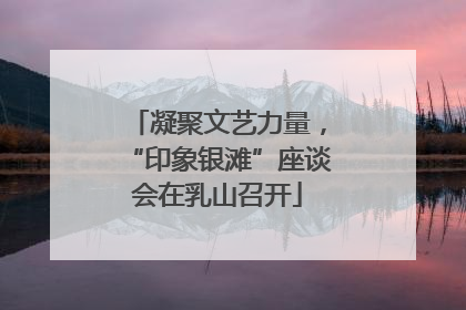 凝聚文艺力量，“印象银滩”座谈会在乳山召开