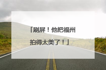 刷屏！他把福州拍得太美了！